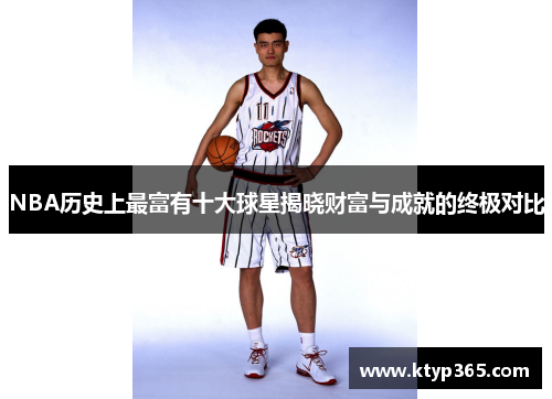 NBA历史上最富有十大球星揭晓财富与成就的终极对比